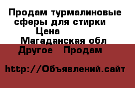 Продам турмалиновые сферы для стирки. › Цена ­ 2 019 - Магаданская обл. Другое » Продам   